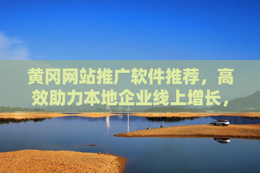 黄冈网站推广软件推荐,高效助力本地企业线上增长,黄冈网站推广软件推荐,高效助力本地企业线上增长 黄冈网站推广软件推荐,高效助力本地企业线上增长,黄冈网站推广软件推荐,高效助力本地企业线上增长