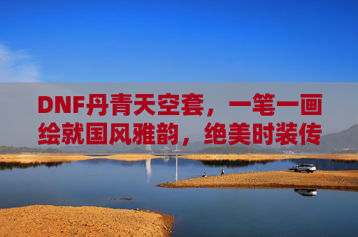 DNF丹青天空套,一笔一画绘就国风雅韵,绝美时装传承千年丹青,DNF丹青天空套,千年丹青绘国风,绝美时装韵雅韵 DNF丹青天空套,一笔一画绘就国风雅韵,绝美时装传承千年丹青,DNF丹青天空套,千年丹青绘国风,绝美时装韵雅韵