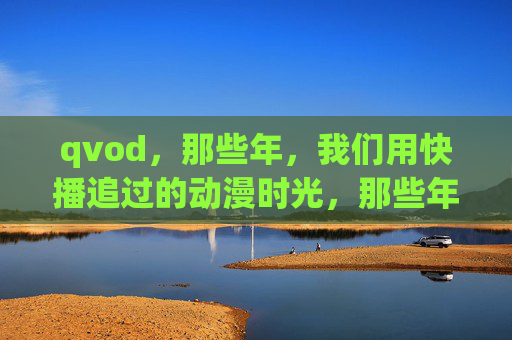 qvod,那些年,我们用快播追过的动漫时光,那些年,快播里的动漫时光 qvod,那些年,我们用快播追过的动漫时光,那些年,快播里的动漫时光