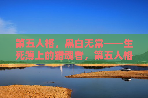 第五人格,黑白无常——生死簿上的猎魂者,第五人格黑白无常,生死簿猎魂者 第五人格,黑白无常——生死簿上的猎魂者,第五人格黑白无常,生死簿猎魂者