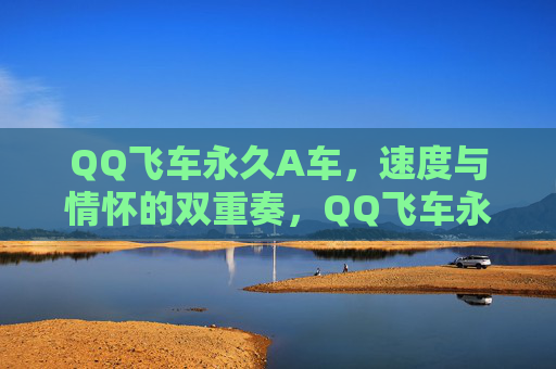 QQ飞车永久A车,速度与情怀的双重奏,QQ飞车永久A车,速度与情怀的双重奏 QQ飞车永久A车,速度与情怀的双重奏,QQ飞车永久A车,速度与情怀的双重奏