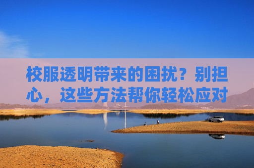 校服透明带来的困扰？别担心，这些方法帮你轻松应对，校服透明困扰？轻松应对方法来了
