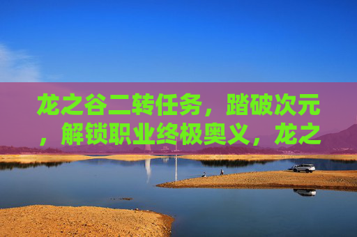 龙之谷二转任务,踏破次元,解锁职业终极奥义,龙之谷二转,踏破次元,解锁职业终极奥义 龙之谷二转任务,踏破次元,解锁职业终极奥义,龙之谷二转,踏破次元,解锁职业终极奥义