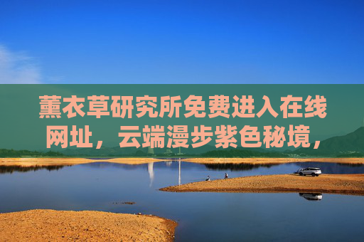 薰衣草研究所免费进入在线网址,云端漫步紫色秘境,解锁自然与诗意的邂逅,免费云端漫步,薰衣草研究所的紫色诗意秘境 薰衣草研究所免费进入在线网址,云端漫步紫色秘境,解锁自然与诗意的邂逅,免费云端漫步,薰衣草研究所的紫色诗意秘境