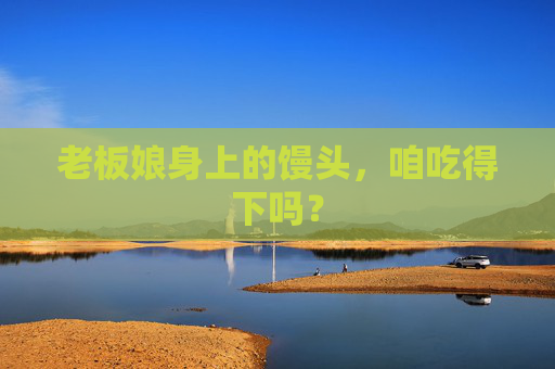 老板娘身上的馒头,咱吃得下吗? 老板娘身上的馒头,咱吃得下吗?