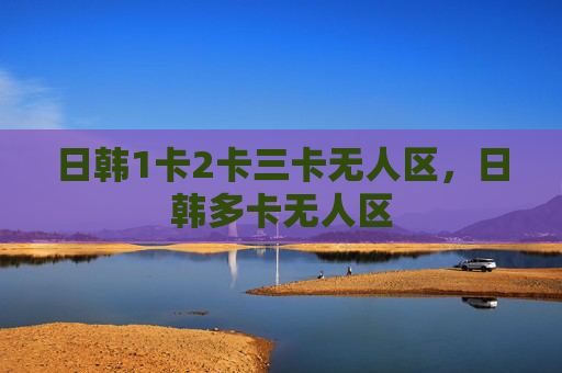 日韩1卡2卡三卡无人区,日韩多卡无人区 日韩1卡2卡三卡无人区,日韩多卡无人区