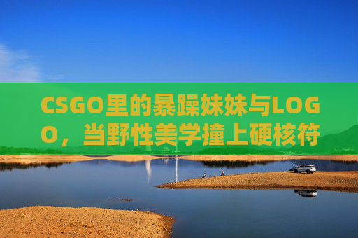 CSGO里的暴躁妹妹与LOGO,当野性美学撞上硬核符号,野性美学撞硬核LOGO,CSGO暴躁妹妹符号记 CSGO里的暴躁妹妹与LOGO,当野性美学撞上硬核符号,野性美学撞硬核LOGO,CSGO暴躁妹妹符号记