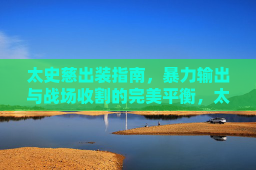 太史慈出装指南,暴力输出与战场收割的完美平衡,太史慈出装指南,暴力输出与战场收割的完美平衡 太史慈出装指南,暴力输出与战场收割的完美平衡,太史慈出装指南,暴力输出与战场收割的完美平衡