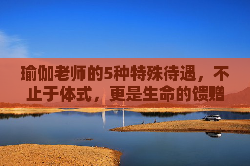 瑜伽老师的5种特殊待遇，不止于体式，更是生命的馈赠，瑜伽老师的特殊馈赠，不止体式，更是生命滋养