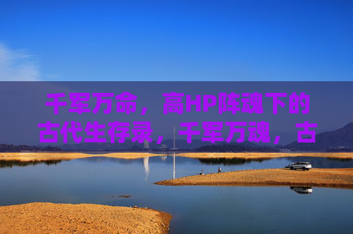 千军万命,高HP阵魂下的古代生存录,千军万魂,古代高阵生存录 千军万命,高HP阵魂下的古代生存录,千军万魂,古代高阵生存录