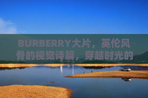 BURBERRY大片，英伦风骨的视觉诗篇，穿越时光的时尚叙事，BURBERRY英伦风骨，穿越时光的视觉诗篇