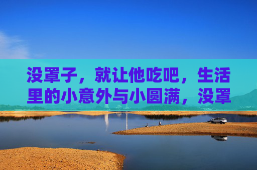 没罩子,就让他吃吧,生活里的小意外与小圆满,没罩子,自有小圆满 没罩子,就让他吃吧,生活里的小意外与小圆满,没罩子,自有小圆满