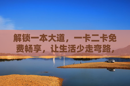 解锁一本大道,一卡二卡免费畅享,让生活少走弯路,一卡二卡免费畅享,解锁生活少走弯路 解锁一本大道,一卡二卡免费畅享,让生活少走弯路,一卡二卡免费畅享,解锁生活少走弯路