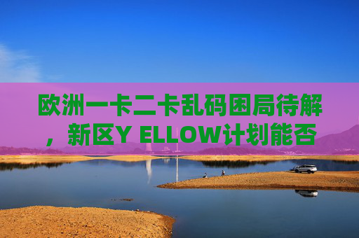 欧洲一卡二卡乱码困局待解，新区Y ELLOW计划能否破局？欧洲一卡二卡乱码困局，新区Y ELLOW计划能否破局？