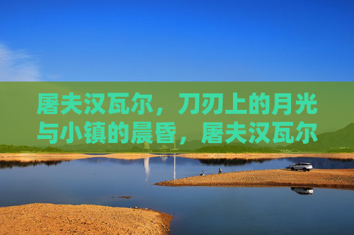 屠夫汉瓦尔,刀刃上的月光与小镇的晨昏,屠夫汉瓦尔,刀刃月光与小镇晨昏 屠夫汉瓦尔,刀刃上的月光与小镇的晨昏,屠夫汉瓦尔,刀刃月光与小镇晨昏