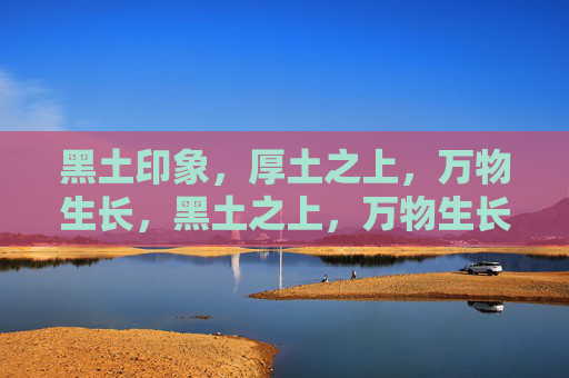 黑土印象,厚土之上,万物生长,黑土之上,万物生长 黑土印象,厚土之上,万物生长,黑土之上,万物生长