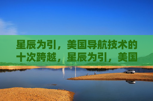 星辰为引,美国导航技术的十次跨越,星辰为引,美国导航技术的十次跨越 星辰为引,美国导航技术的十次跨越,星辰为引,美国导航技术的十次跨越