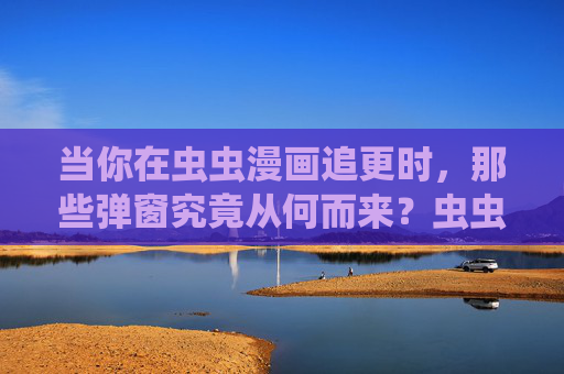 当你在虫虫漫画追更时，那些弹窗究竟从何而来？虫虫漫画追更弹窗究竟从何而来？
