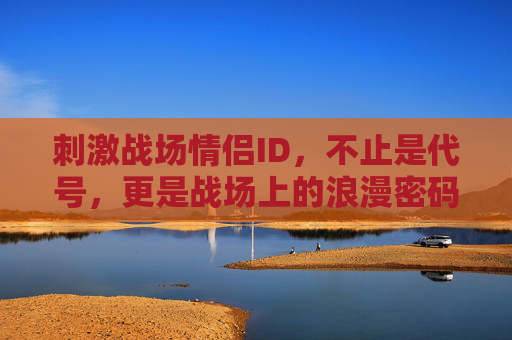 刺激战场情侣ID,不止是代号,更是战场上的浪漫密码,刺激战场情侣ID,代号里的浪漫密码 刺激战场情侣ID,不止是代号,更是战场上的浪漫密码,刺激战场情侣ID,代号里的浪漫密码