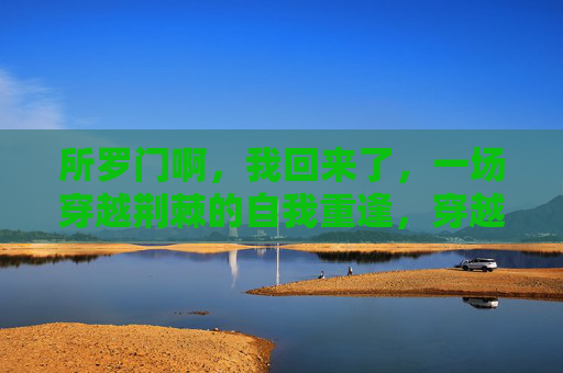 所罗门啊，我回来了，一场穿越荆棘的自我重逢，穿越荆棘，与所罗门的自我重逢