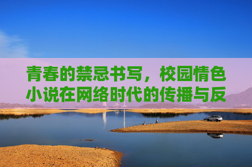 青春的禁忌书写,校园情色小说在网络时代的传播与反思,网络时代校园情色小说的禁忌书写与传播反思 青春的禁忌书写,校园情色小说在网络时代的传播与反思,网络时代校园情色小说的禁忌书写与传播反思
