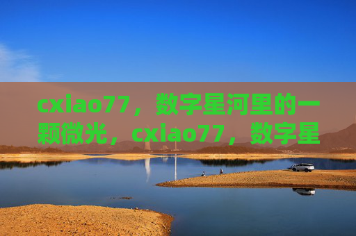 cxiao77,数字星河里的一颗微光,cxiao77,数字星河中的微光 cxiao77,数字星河里的一颗微光,cxiao77,数字星河中的微光