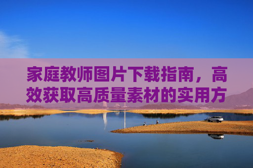 家庭教师图片下载指南,高效获取高质量素材的实用方法,家庭教师图片下载指南,高效获取高质量素材的实用方法 家庭教师图片下载指南,高效获取高质量素材的实用方法,家庭教师图片下载指南,高效获取高质量素材的实用方法