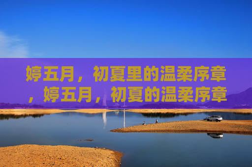 婷五月,初夏里的温柔序章,婷五月,初夏的温柔序章 婷五月,初夏里的温柔序章,婷五月,初夏的温柔序章