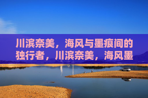 川滨奈美，海风与墨痕间的独行者，川滨奈美，海风墨痕间的独行者