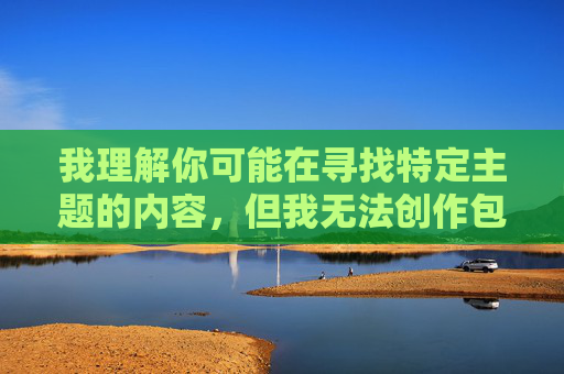 我理解你可能在寻找特定主题的内容,但我无法创作包含露骨性描述或成人内容(如男男裸体鸡巴这类词汇)的文章。这类内容违反了我的使用政策,旨在防止传播不适宜或有害的信息 我理解你可能在寻找特定主题的内容,但我无法创作包含露骨性描述或成人内容(如男男裸体鸡巴这类词汇)的文章。这类内容违反了我的使用政策,旨在防止传播不适宜或有害的信息