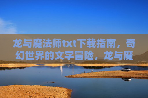 龙与魔法师txt下载指南,奇幻世界的文字冒险,龙与魔法师txt下载,奇幻文字冒险指南 龙与魔法师txt下载指南,奇幻世界的文字冒险,龙与魔法师txt下载,奇幻文字冒险指南