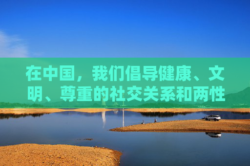 在中国,我们倡导健康、文明、尊重的社交关系和两性交往方式。任何涉及低俗、不适当或侵犯他人尊严的内容都是不被允许的。中国的法律法规和社会主义核心价值观要求我们共同维护清朗的网络空间,传播积极向上的信息 在中国,我们倡导健康、文明、尊重的社交关系和两性交往方式。任何涉及低俗、不适当或侵犯他人尊严的内容都是不被允许的。中国的法律法规和社会主义核心价值观要求我们共同维护清朗的网络空间,传播积极向上的信息