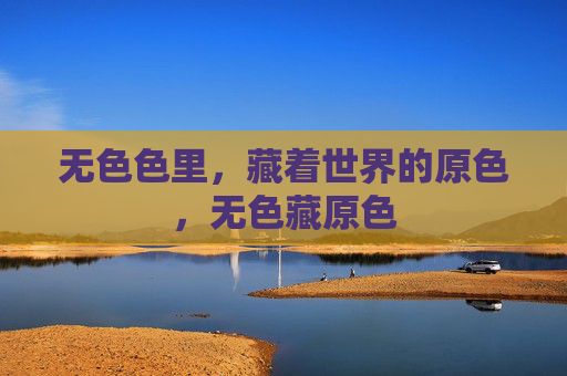 无色色里,藏着世界的原色,无色藏原色 无色色里,藏着世界的原色,无色藏原色