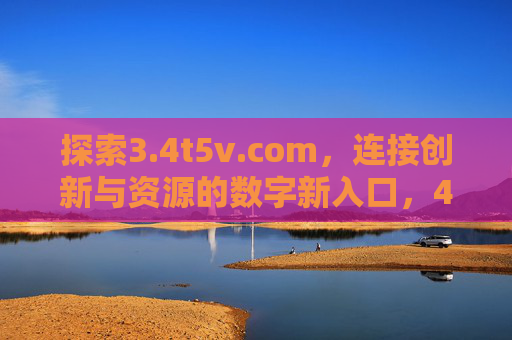 探索3.4t5v.com,连接创新与资源的数字新入口,4t5v.com,连接创新与资源的数字新入口 探索3.4t5v.com,连接创新与资源的数字新入口,4t5v.com,连接创新与资源的数字新入口