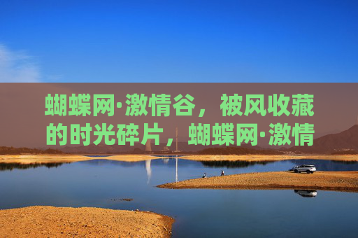 蝴蝶网·激情谷,被风收藏的时光碎片,蝴蝶网·激情谷,被风收藏的时光碎片 蝴蝶网·激情谷,被风收藏的时光碎片,蝴蝶网·激情谷,被风收藏的时光碎片
