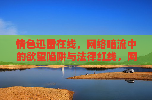 情色迅雷在线,网络暗流中的欲望陷阱与法律红线,网络情色陷阱,欲望漩涡与法律警戒线 情色迅雷在线,网络暗流中的欲望陷阱与法律红线,网络情色陷阱,欲望漩涡与法律警戒线