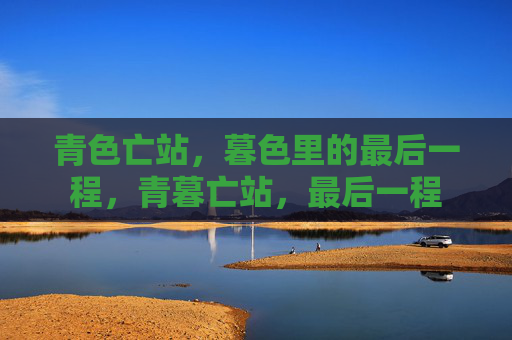 青色亡站,暮色里的最后一程,青暮亡站,最后一程 青色亡站,暮色里的最后一程,青暮亡站,最后一程