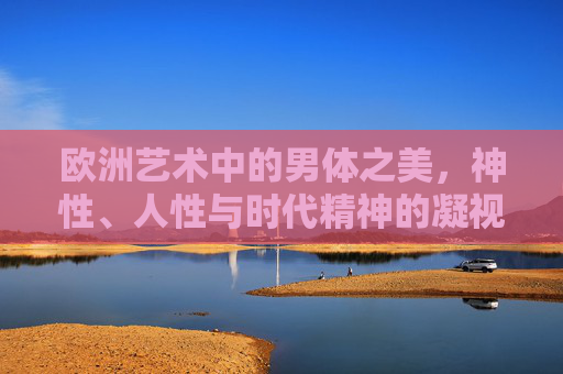 欧洲艺术中的男体之美,神性、人性与时代精神的凝视,凝视欧洲艺术中的男体之美,神性、人性与时代精神 欧洲艺术中的男体之美,神性、人性与时代精神的凝视,凝视欧洲艺术中的男体之美,神性、人性与时代精神