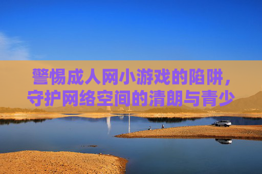 警惕成人网小游戏的陷阱,守护网络空间的清朗与青少年的健康成长,警惕成人网小游戏陷阱 守护清朗网络空间与青少年健康成长 警惕成人网小游戏的陷阱,守护网络空间的清朗与青少年的健康成长,警惕成人网小游戏陷阱 守护清朗网络空间与青少年健康成长