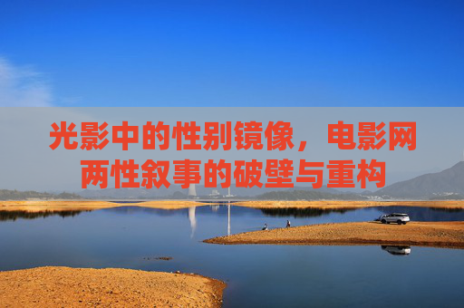 光影中的性别镜像,电影网两性叙事的破壁与重构 光影中的性别镜像,电影网两性叙事的破壁与重构