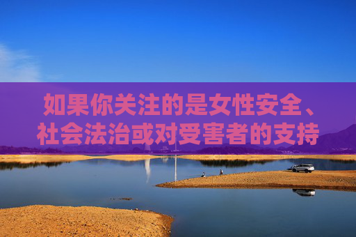 如果你关注的是女性安全、社会法治或对受害者的支持等议题,我可以为你提供一些正面的创作方向,例如,凝聚法治力量,守护女性安全与受害者尊严 如果你关注的是女性安全、社会法治或对受害者的支持等议题,我可以为你提供一些正面的创作方向,例如,凝聚法治力量,守护女性安全与受害者尊严
