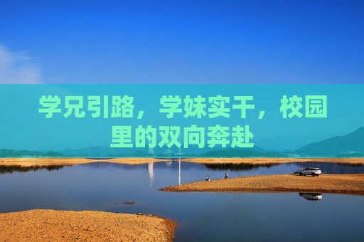 学兄引路,学妹实干,校园里的双向奔赴 学兄引路,学妹实干,校园里的双向奔赴