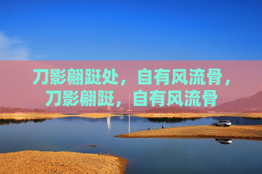刀影翩跹处,自有风流骨,刀影翩跹,自有风流骨 刀影翩跹处,自有风流骨,刀影翩跹,自有风流骨