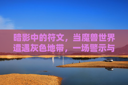 暗影中的符文,当魔兽世界遭遇灰色地带,一场警示与反思,暗影符文,魔兽灰色地带的警示与反思 暗影中的符文,当魔兽世界遭遇灰色地带,一场警示与反思,暗影符文,魔兽灰色地带的警示与反思