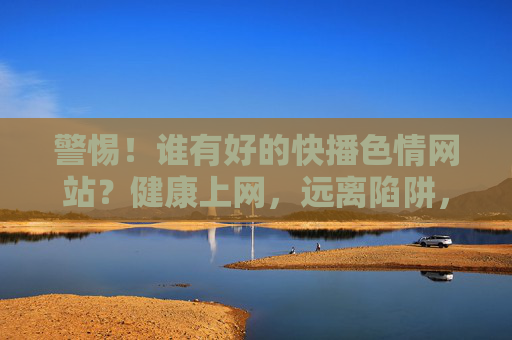 警惕!谁有好的快播色情网站?健康上网,远离陷阱,警惕快播色情网站陷阱,健康上网远离危害 警惕!谁有好的快播色情网站?健康上网,远离陷阱,警惕快播色情网站陷阱,健康上网远离危害