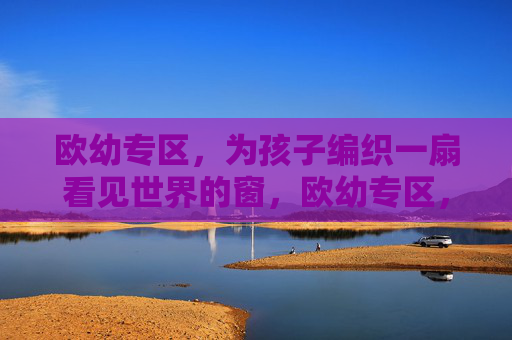 欧幼专区,为孩子编织一扇看见世界的窗,欧幼专区,为孩子编织看见世界的窗 欧幼专区,为孩子编织一扇看见世界的窗,欧幼专区,为孩子编织看见世界的窗