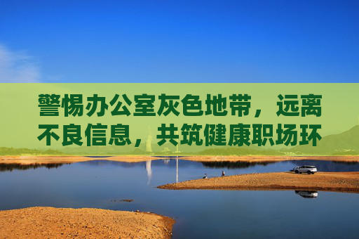 警惕办公室灰色地带,远离不良信息,共筑健康职场环境,警惕办公室灰色地带,共筑健康职场环境 警惕办公室灰色地带,远离不良信息,共筑健康职场环境,警惕办公室灰色地带,共筑健康职场环境