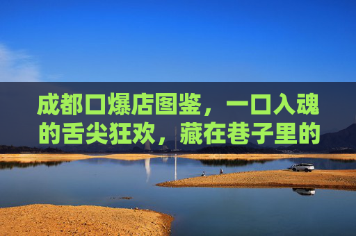 成都口爆店图鉴,一口入魂的舌尖狂欢,藏在巷子里的江湖味,成都口爆江湖图鉴,一口入魂的巷子狂欢 成都口爆店图鉴,一口入魂的舌尖狂欢,藏在巷子里的江湖味,成都口爆江湖图鉴,一口入魂的巷子狂欢