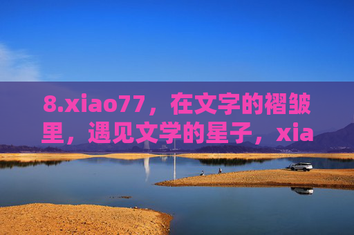 8.xiao77，在文字的褶皱里，遇见文学的星子，xiao77，于文字褶皱中，遇见文学星子