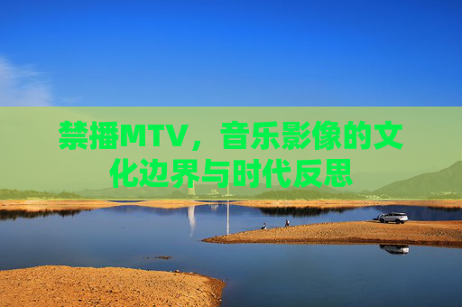 禁播MTV,音乐影像的文化边界与时代反思 禁播MTV,音乐影像的文化边界与时代反思